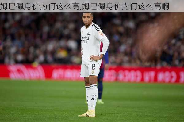 姆巴佩身价为何这么高,姆巴佩身价为何这么高啊