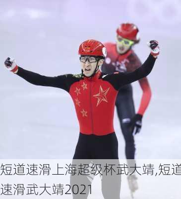 短道速滑上海超级杯武大靖,短道速滑武大靖2021