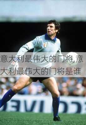 意大利最伟大的门将,意大利最伟大的门将是谁
