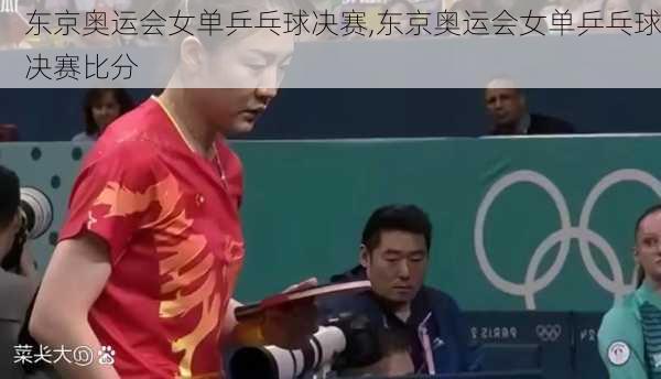 东京奥运会女单乒乓球决赛,东京奥运会女单乒乓球决赛比分