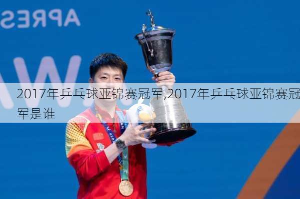 2017年乒乓球亚锦赛冠军,2017年乒乓球亚锦赛冠军是谁