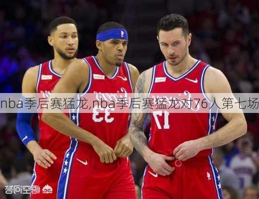 nba季后赛猛龙,nba季后赛猛龙对76人第七场