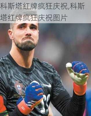 科斯塔红牌疯狂庆祝,科斯塔红牌疯狂庆祝图片