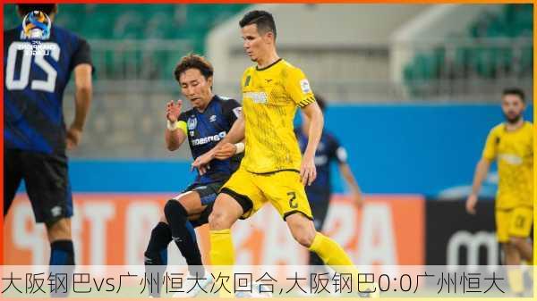 大阪钢巴vs广州恒大次回合,大阪钢巴0:0广州恒大
