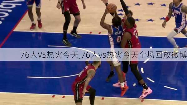 76人VS热火今天,76人vs热火今天全场回放微博