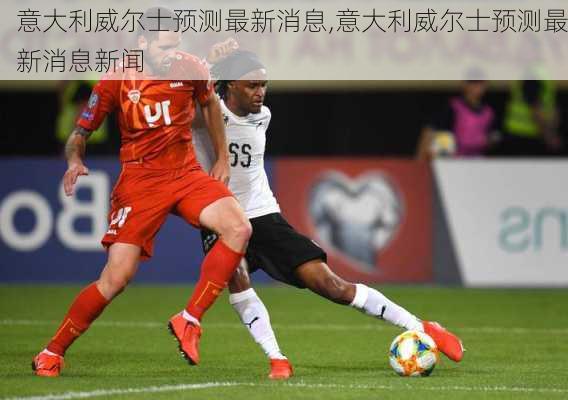 意大利威尔士预测最新消息,意大利威尔士预测最新消息新闻