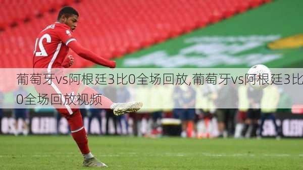 葡萄牙vs阿根廷3比0全场回放,葡萄牙vs阿根廷3比0全场回放视频