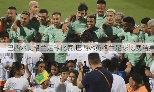 巴西vs英格兰足球比赛,巴西vs英格兰足球比赛结果