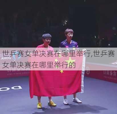 世乒赛女单决赛在哪里举行,世乒赛女单决赛在哪里举行的