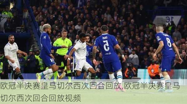 欧冠半决赛皇马切尔西次回合回放,欧冠半决赛皇马切尔西次回合回放视频
