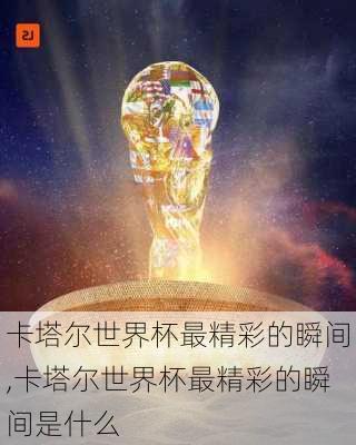 卡塔尔世界杯最精彩的瞬间,卡塔尔世界杯最精彩的瞬间是什么