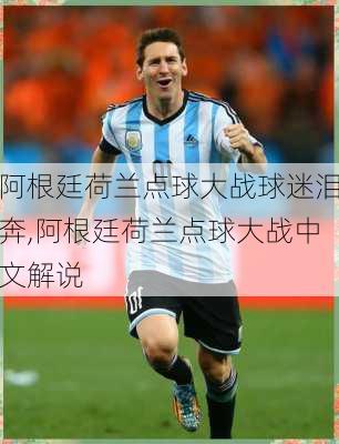 阿根廷荷兰点球大战球迷泪奔,阿根廷荷兰点球大战中文解说
