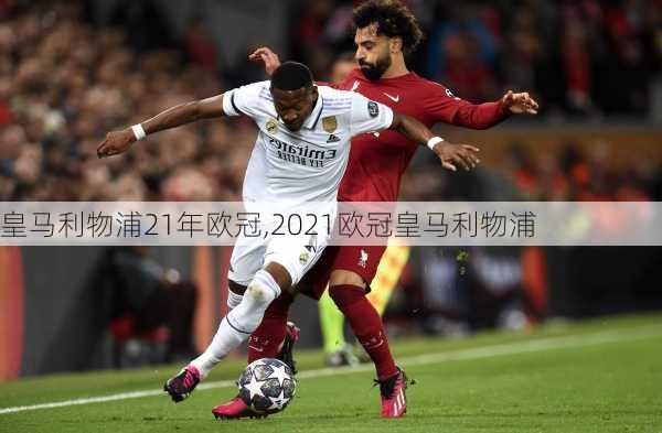 皇马利物浦21年欧冠,2021欧冠皇马利物浦