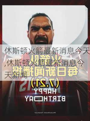 休斯顿火箭最新消息今天,休斯顿火箭最新消息今天新闻