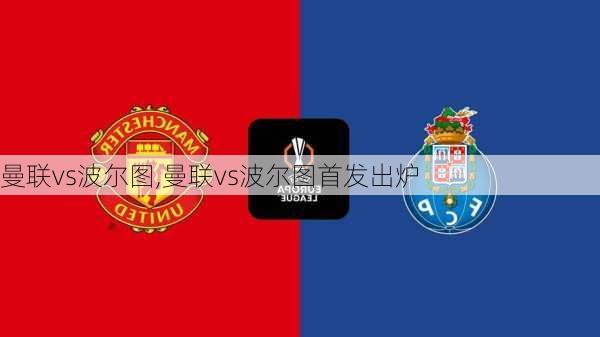 曼联vs波尔图,曼联vs波尔图首发出炉