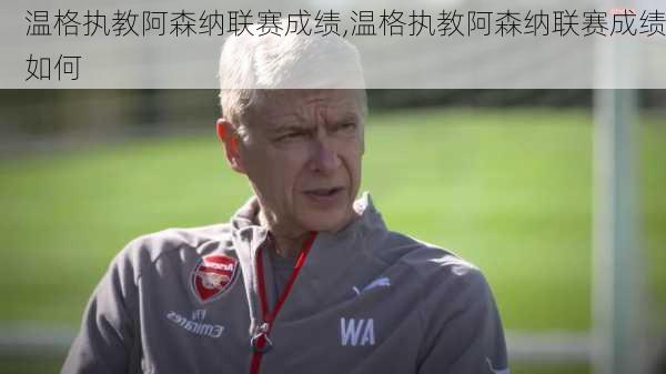 温格执教阿森纳联赛成绩,温格执教阿森纳联赛成绩如何