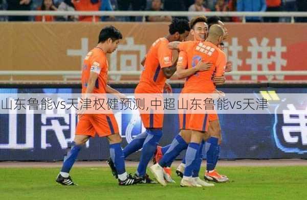 山东鲁能vs天津权健预测,中超山东鲁能vs天津
