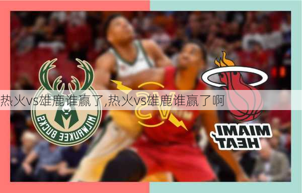 热火vs雄鹿谁赢了,热火vs雄鹿谁赢了啊