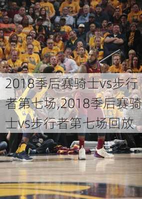 2018季后赛骑士vs步行者第七场,2018季后赛骑士vs步行者第七场回放