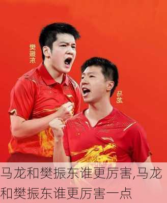 马龙和樊振东谁更厉害,马龙和樊振东谁更厉害一点