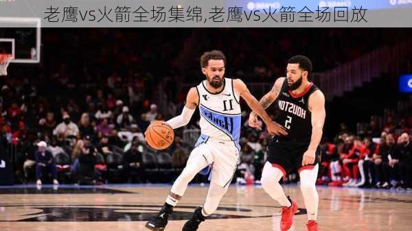 老鹰vs火箭全场集绵,老鹰vs火箭全场回放