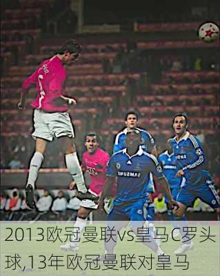 2013欧冠曼联vs皇马C罗头球,13年欧冠曼联对皇马