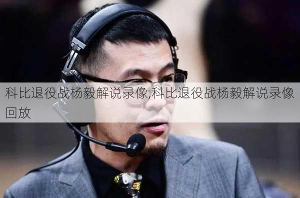 科比退役战杨毅解说录像,科比退役战杨毅解说录像回放