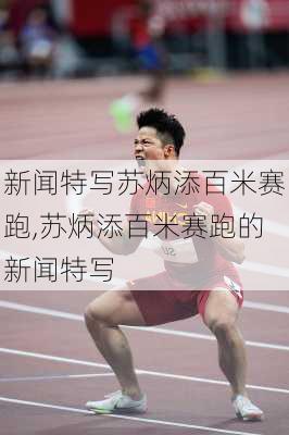 新闻特写苏炳添百米赛跑,苏炳添百米赛跑的新闻特写