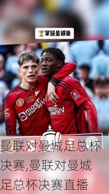 曼联对曼城足总杯决赛,曼联对曼城足总杯决赛直播