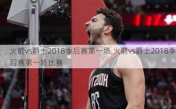 火箭vs爵士2018季后赛第一场,火箭vs爵士2018季后赛第一场比赛