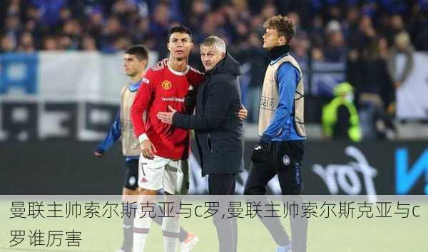 曼联主帅索尔斯克亚与c罗,曼联主帅索尔斯克亚与c罗谁厉害