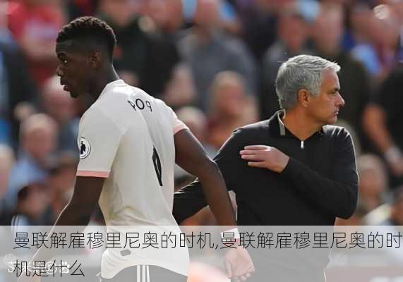 曼联解雇穆里尼奥的时机,曼联解雇穆里尼奥的时机是什么