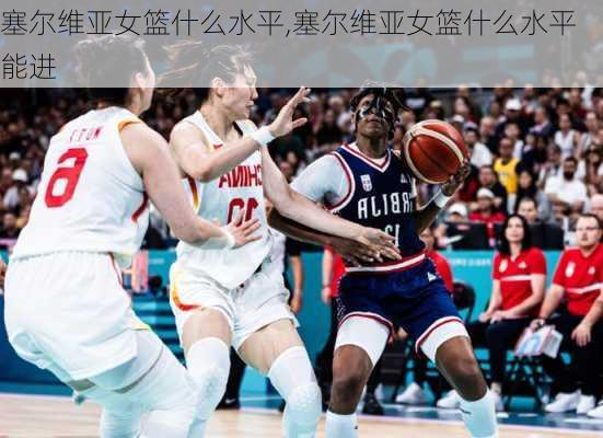 塞尔维亚女篮什么水平,塞尔维亚女篮什么水平能进