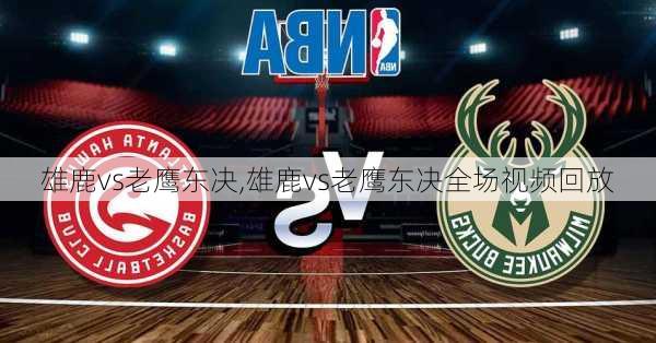雄鹿vs老鹰东决,雄鹿vs老鹰东决全场视频回放