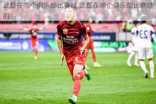 武磊在哪个俱乐部比赛过,武磊在哪个俱乐部比赛过的