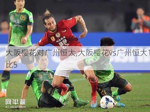 大阪樱花对广州恒大,大阪樱花vs广州恒大1比5