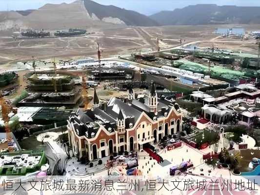 恒大文旅城最新消息兰州,恒大文旅城兰州地址