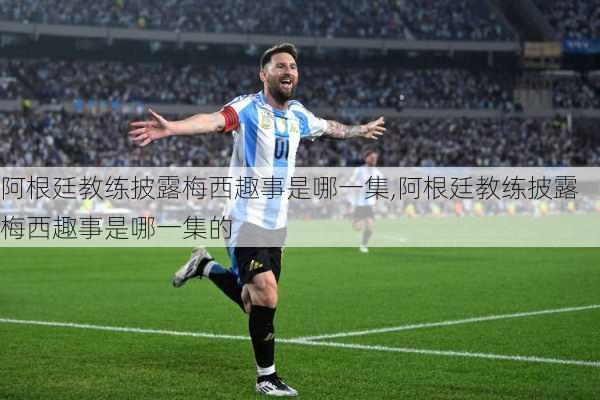 阿根廷教练披露梅西趣事是哪一集,阿根廷教练披露梅西趣事是哪一集的