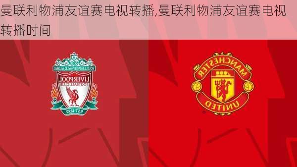 曼联利物浦友谊赛电视转播,曼联利物浦友谊赛电视转播时间