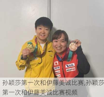 孙颖莎第一次和伊藤美诚比赛,孙颖莎第一次和伊藤美诚比赛视频