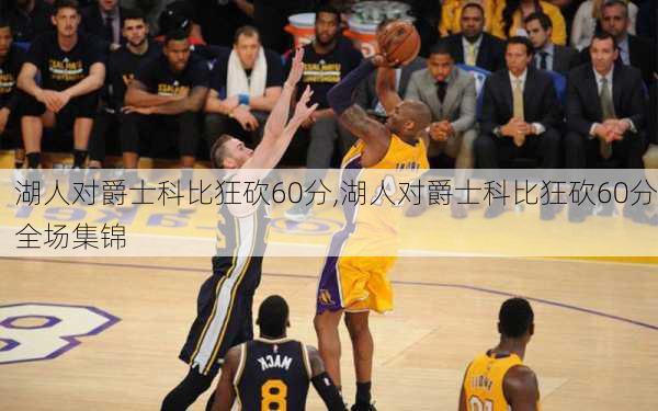 湖人对爵士科比狂砍60分,湖人对爵士科比狂砍60分全场集锦