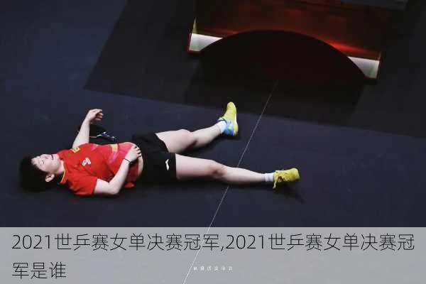 2021世乒赛女单决赛冠军,2021世乒赛女单决赛冠军是谁