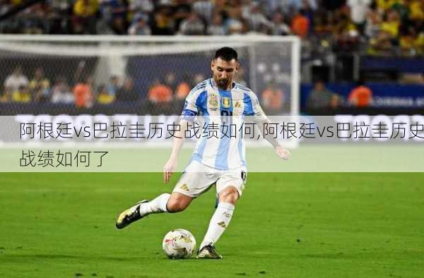 阿根廷vs巴拉圭历史战绩如何,阿根廷vs巴拉圭历史战绩如何了