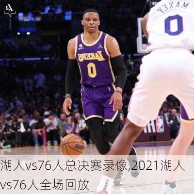 湖人vs76人总决赛录像,2021湖人vs76人全场回放