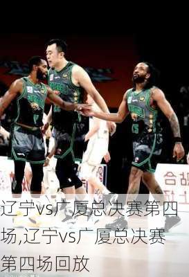 辽宁vs广厦总决赛第四场,辽宁vs广厦总决赛第四场回放