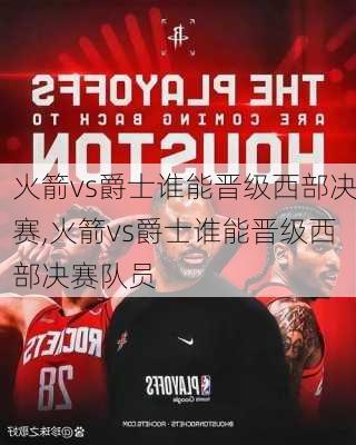 火箭vs爵士谁能晋级西部决赛,火箭vs爵士谁能晋级西部决赛队员