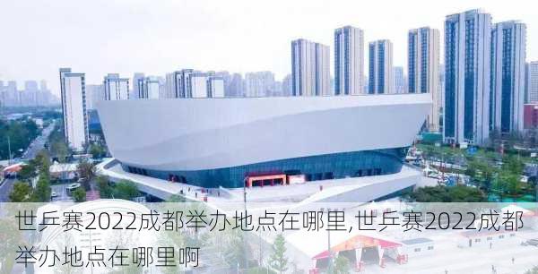 世乒赛2022成都举办地点在哪里,世乒赛2022成都举办地点在哪里啊
