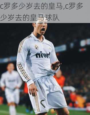 c罗多少岁去的皇马,c罗多少岁去的皇马球队