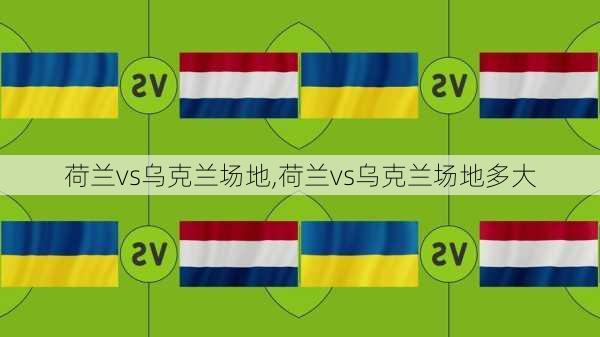 荷兰vs乌克兰场地,荷兰vs乌克兰场地多大