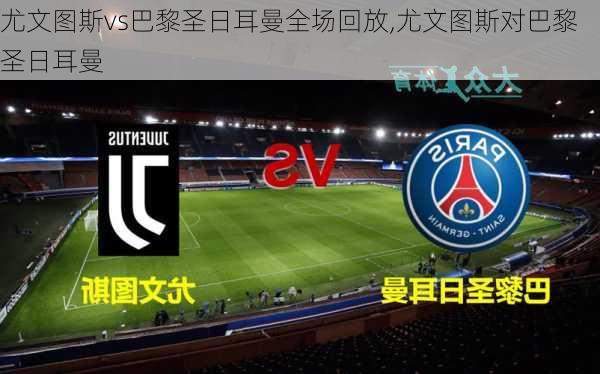 尤文图斯vs巴黎圣日耳曼全场回放,尤文图斯对巴黎圣日耳曼